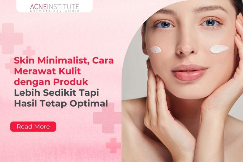 Skin Minimalist, Cara Merawat Kulit dengan Produk Lebih Sedikit Tapi Hasil Tetap Optimal